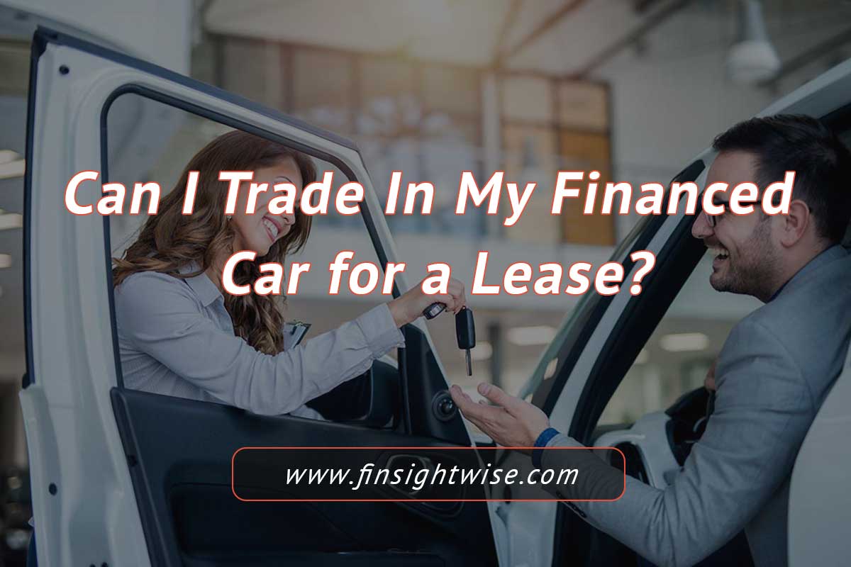 You are currently viewing Can I Trade In My Financed Car for a Lease? Get Answers